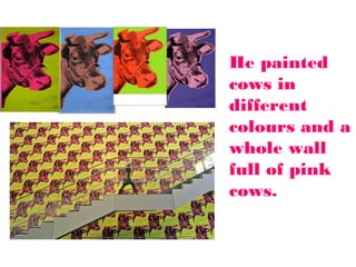 He painted
cows in
different
colours and a
whole wall
full of pink
cows.

 