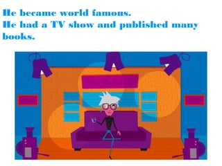 He became world famous.
He had a TV show and published many
books.

 