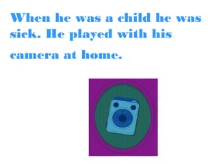 When he was a child he was
sick. He played with his
camera at home.

 