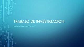 TRABAJO DE INVESTIGACIÓN
JUAN PABLO BOTERO GOMEZ
 
