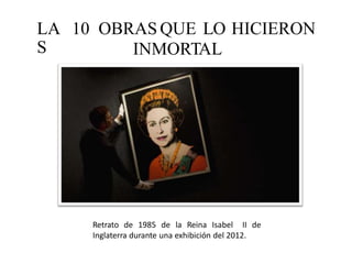 LA
S
10 OBRAS QUE LO
INMORTAL
HICIERON
Retrato de 1985 de la Reina Isabel II de
Inglaterra durante una exhibición del 2012.
 