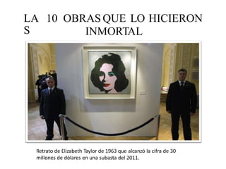 LA
S
10 OBRAS QUE LO
INMORTAL
HICIERON
Retrato de Elizabeth Taylor de 1963 que alcanzó la cifra de 30
millones de dólares en una subasta del 2011.
 