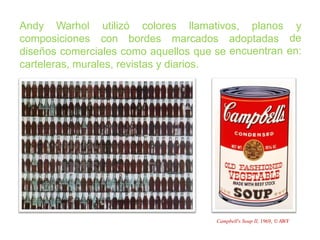 Andy Warhol utilizó colores llamativos, planos y
de
en:
composiciones con bordes marcados adoptadas
encuentrandiseños comerciales como aquellos que se
carteleras, murales, revistas y diarios.
Campbell's Soup II, 1969, AWF
 