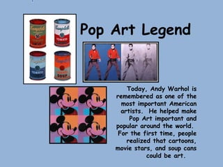 Today, Andy Warhol is
remembered as one of the
most important American
artists. He helped make
Pop Art important and
popular around the world.
For the first time, people
realized that cartoons,
movie stars, and soup cans
could be art.
Pop Art Legend
 