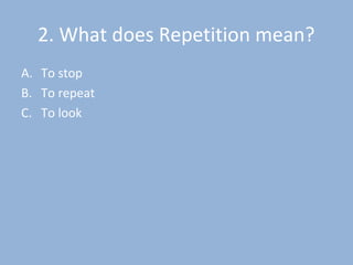2. What does Repetition mean?
A. To stop
B. To repeat
C. To look
 