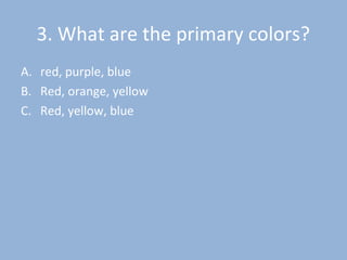 3. What are the primary colors?
A. red, purple, blue
B. Red, orange, yellow
C. Red, yellow, blue
 