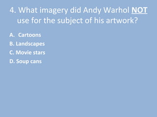 4. What imagery did Andy Warhol NOT
use for the subject of his artwork?
A. Cartoons
B. Landscapes
C. Movie stars
D. Soup cans
 