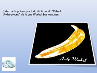Ésta fue la primer portada de la banda “Velvet
Underground” de la que Warhol fue manager.
 
