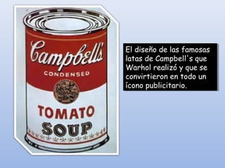 El diseño de las famosas
latas de Campbell's que
Warhol realizó y que se
convirtieron en todo un
ícono publicitario.
El diseño de las famosas
latas de Campbell's que
Warhol realizó y que se
convirtieron en todo un
ícono publicitario.
 