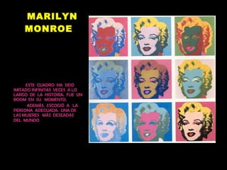 MARILYN MONROE ESTE  CUADRO  HA  SIDO  IMITADO INFINITAS  VECES  A LO LARGO  DE  LA  HISTORIA.  FUE  UN BOOM  EN  SU  MOMENTO. ADEMÁS,  ESCOGIÓ  A  LA  PERSONA  ADECUADA:  UNA DE LAS MUJERES  MÁS  DESEADAS  DEL  MUNDO . 