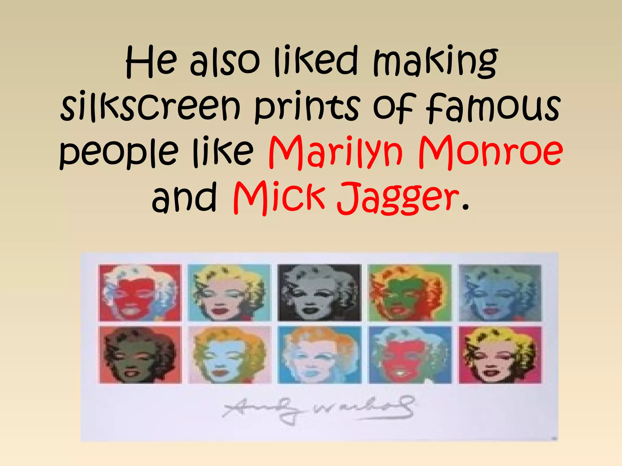He also liked making
silkscreen prints of famous
people like Marilyn Monroe
and Mick Jagger.