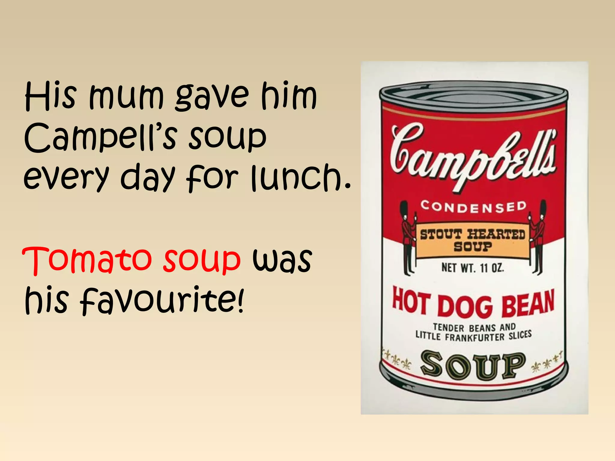 His mum gave him
Campell’s soup
every day for lunch.
Tomato soup was
his favourite!
