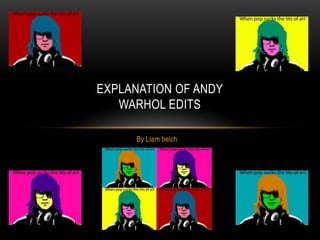 By Liam belch
EXPLANATION OF ANDY
WARHOL EDITS
 