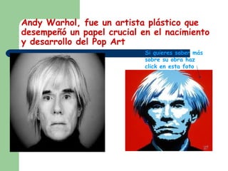 Andy Warhol, fue un artista plástico que
desempeñó un papel crucial en el nacimiento
y desarrollo del Pop Art
Si quieres saber más
sobre su obra haz
click en esta foto