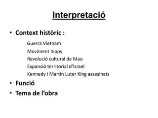 Interpretació
• Context històric :
Guerra Vietnam
Moviment hippy
Revolució cultural de Mao
Expansió territorial d’Israel
Kennedy i Martin Luter King assesinats
• Funció
• Tema de l’obra
 