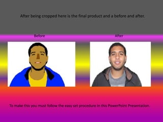 After being cropped here is the final product and a before and after.



              Before                                           After




To make this you must follow the easy set procedure in this PowerPoint Presentation.
 