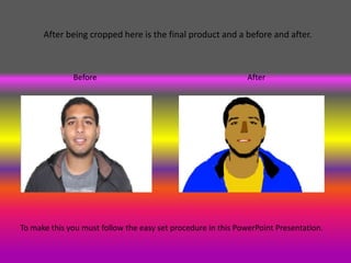 After being cropped here is the final product and a before and after.



              Before                                           After




To make this you must follow the easy set procedure in this PowerPoint Presentation.
 