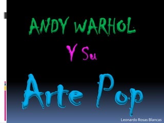ANDY WARHOL
Y Su
Arte PopLeonardo Rosas Blancas
 