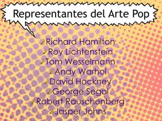 Representantes del Arte Pop
Richard Hamilton
Roy Lichtenstein
Tom Wesselmann
Andy Warhol
David Hockney
George Segal
Robert Rauschenberg
Jasper Johns
 