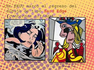 En EEUU marcó el regreso del
dibujo de tipo Hard Edge
(contornos nítidos)
“Drowning girl”; Roy Lichtenstein;
1963. “Woman with flowered hat”; Roy
Lichtenstein; 1963.
 
