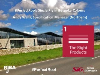 #PerfectRoof: Single Ply in Bespoke Colours 
Andy Wells, Specification Manager (Northern) 
#PerfectRoof 
 