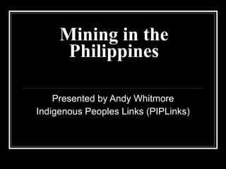 Mining in the Philippines Presented by Andy Whitmore Indigenous Peoples Links (PIPLinks) 