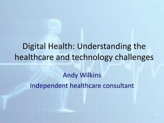 Digital Health: Understanding the
healthcare and technology challenges
Andy Wilkins
Independent healthcare consultant
1
 