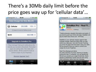 Theres a 30Mb daily limit before the
price goes way up for cellular data
 