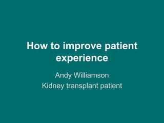 How to improve patient
experience
Andy Williamson
Kidney transplant patient
 