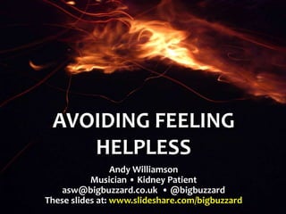 AVOIDING FEELING
HELPLESS
Andy Williamson
Musician • Kidney Patient
asw@bigbuzzard.co.uk • @bigbuzzard
These slides at: www.slideshare.com/bigbuzzard
 