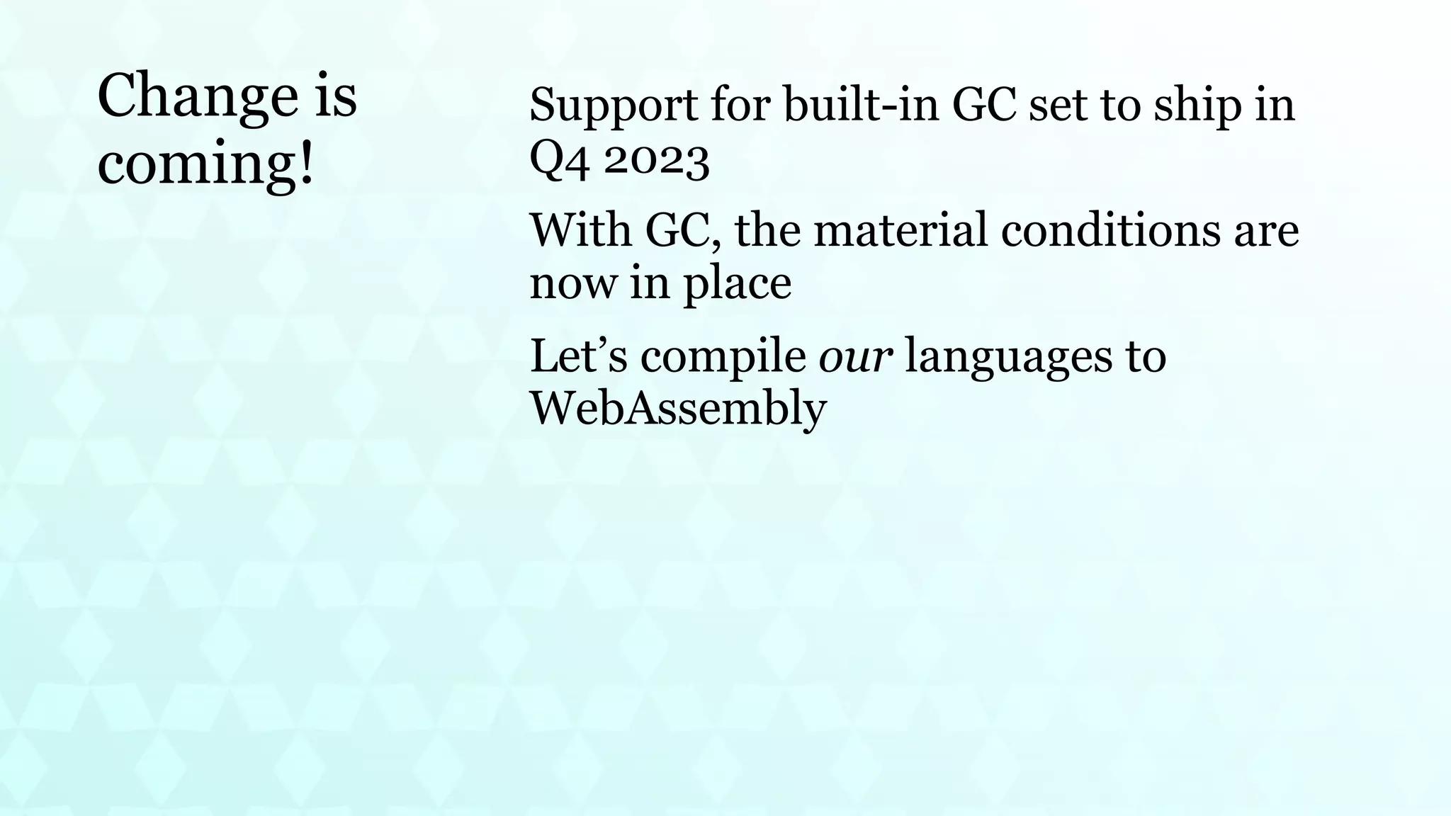 Change is
coming!
Support for built-in GC set to ship in
Q4 2023
With GC, the material conditions are
now in place
Let’s compile our languages to
WebAssembly
 