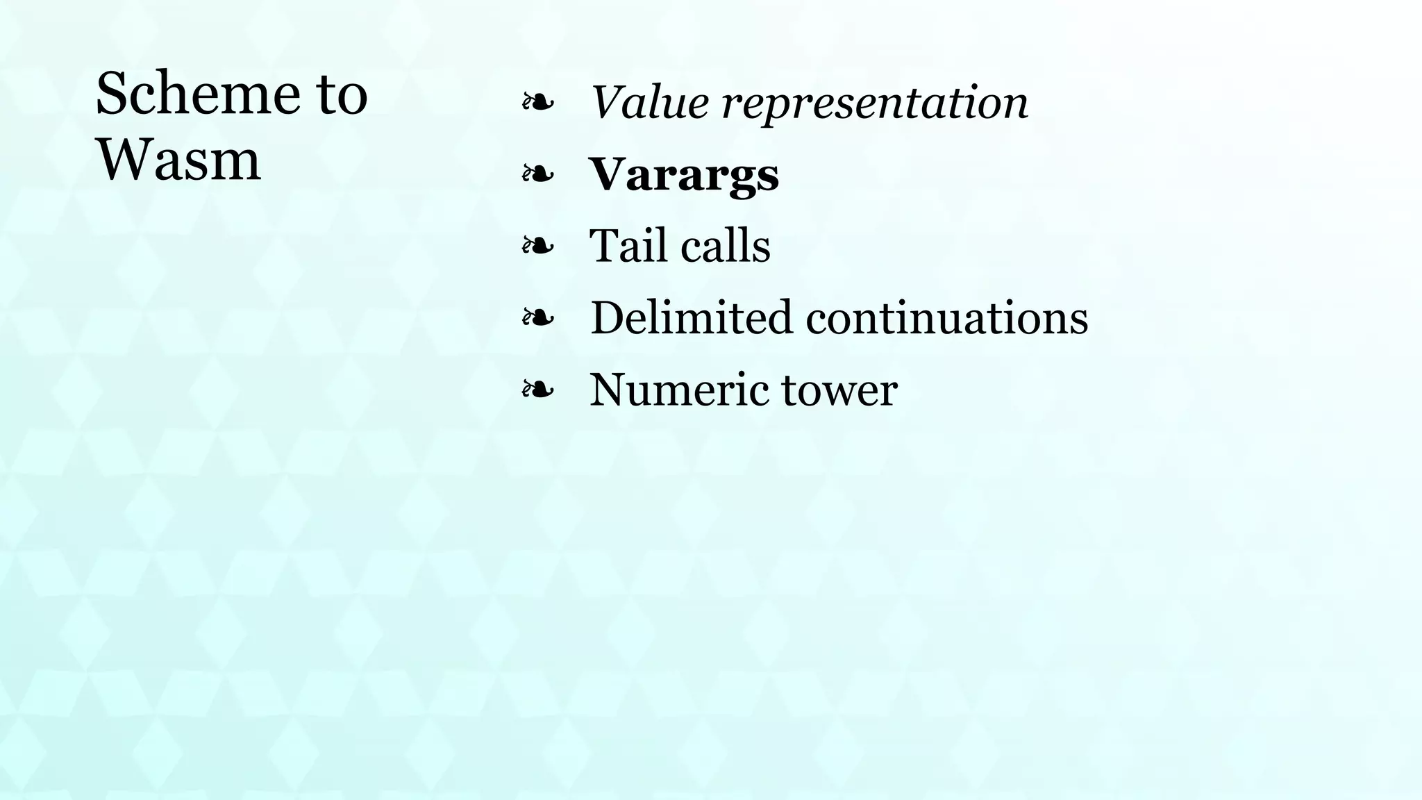 Scheme to
Wasm
Value representation
❧
Varargs
❧
Tail calls
❧
Delimited continuations
❧
Numeric tower
❧
 