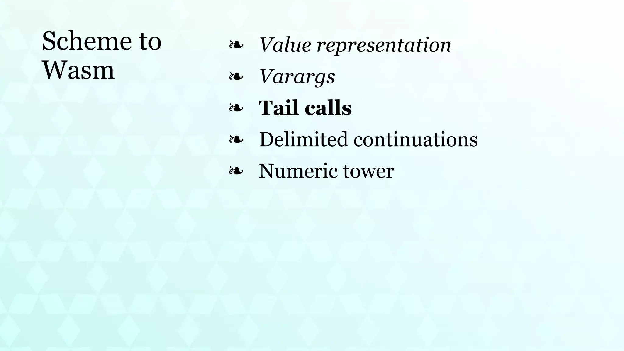 Scheme to
Wasm
Value representation
❧
Varargs
❧
Tail calls
❧
Delimited continuations
❧
Numeric tower
❧
 
