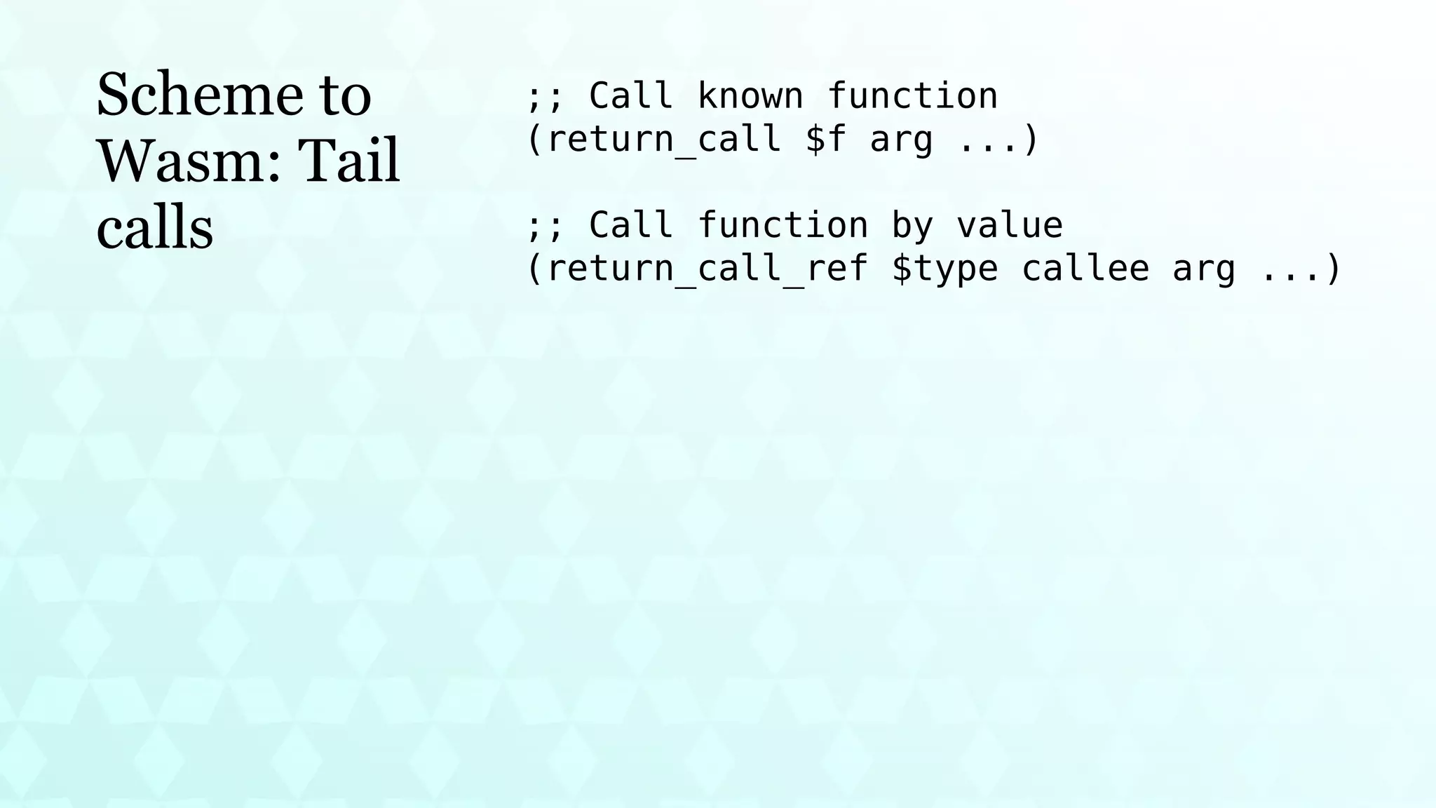 Scheme to
Wasm: Tail
calls
;; Call known function
(return_call $f arg ...)
;; Call function by value
(return_call_ref $type callee arg ...)
 