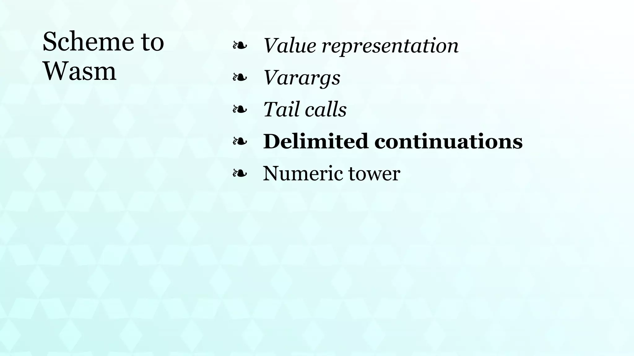 Scheme to
Wasm
Value representation
❧
Varargs
❧
Tail calls
❧
Delimited continuations
❧
Numeric tower
❧
 
