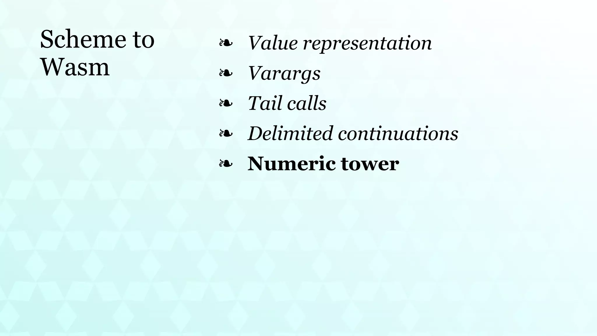 Scheme to
Wasm
Value representation
❧
Varargs
❧
Tail calls
❧
Delimited continuations
❧
Numeric tower
❧
 