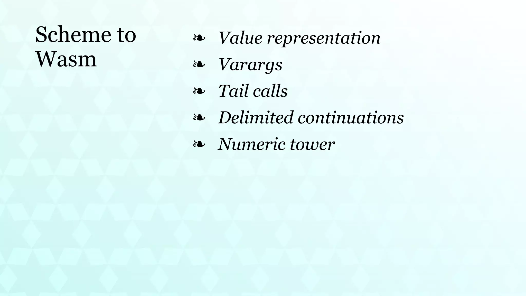 Scheme to
Wasm
Value representation
❧
Varargs
❧
Tail calls
❧
Delimited continuations
❧
Numeric tower
❧
 