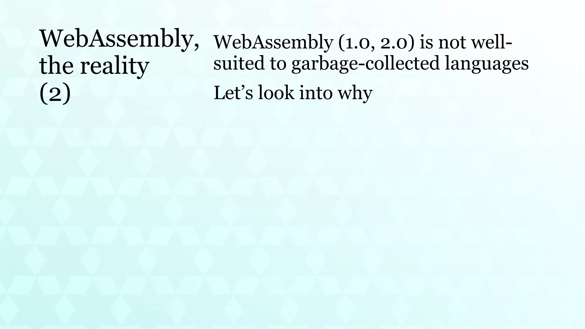 WebAssembly,
the reality
(2)
WebAssembly (1.0, 2.0) is not well-
suited to garbage-collected languages
Let’s look into why
 