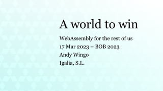 A world to win
WebAssembly for the rest of us
17 Mar 2023 – BOB 2023
Andy Wingo
Igalia, S.L.
 