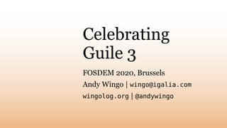 Celebrating
Guile 3
FOSDEM 2020, Brussels
Andy Wingo | wingo@igalia.com
wingolog.org | @andywingo
 
