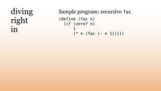 diving
right
in
Sample program: recursive fac
(define (fac n)
(if (zero? n)
1
(* n (fac (- n 1)))))
 