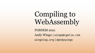 Compiling to
WebAssembly
FOSDEM 2021
Andy Wingo | wingo@igalia.com
wingolog.org | @andywingo
 