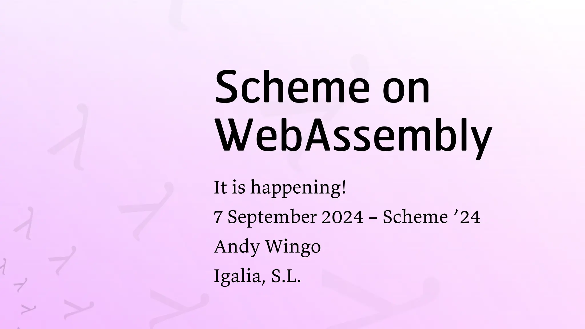 Scheme on
WebAssembly
It is happening!
7 September 2024 – Scheme ’24
Andy Wingo
Igalia, S.L.
 