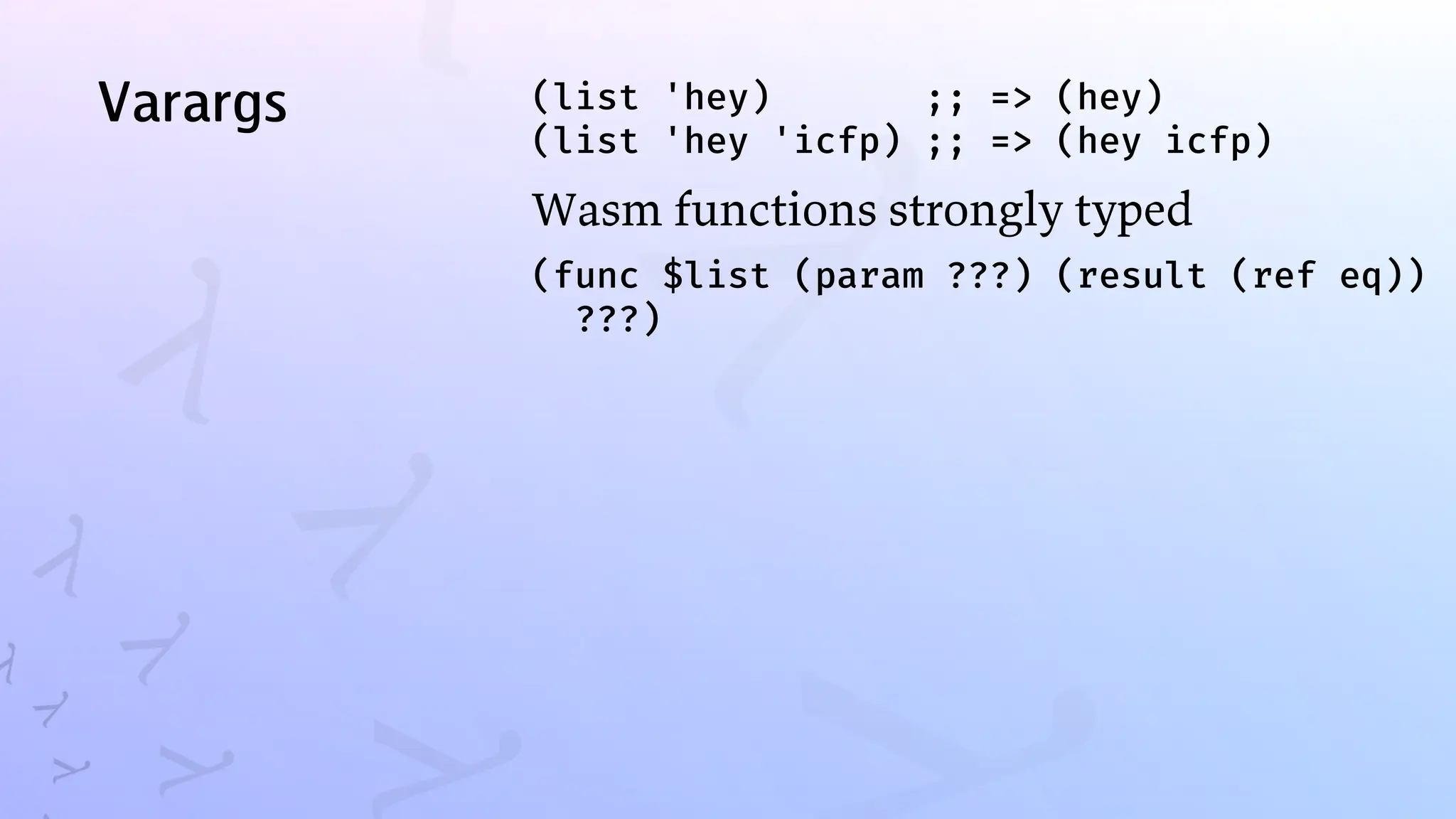 Varargs (list 'hey) ;; => (hey)
(list 'hey 'icfp) ;; => (hey icfp)
Wasm functions strongly typed
(func $list (param ???) (result (ref eq))
???)
 