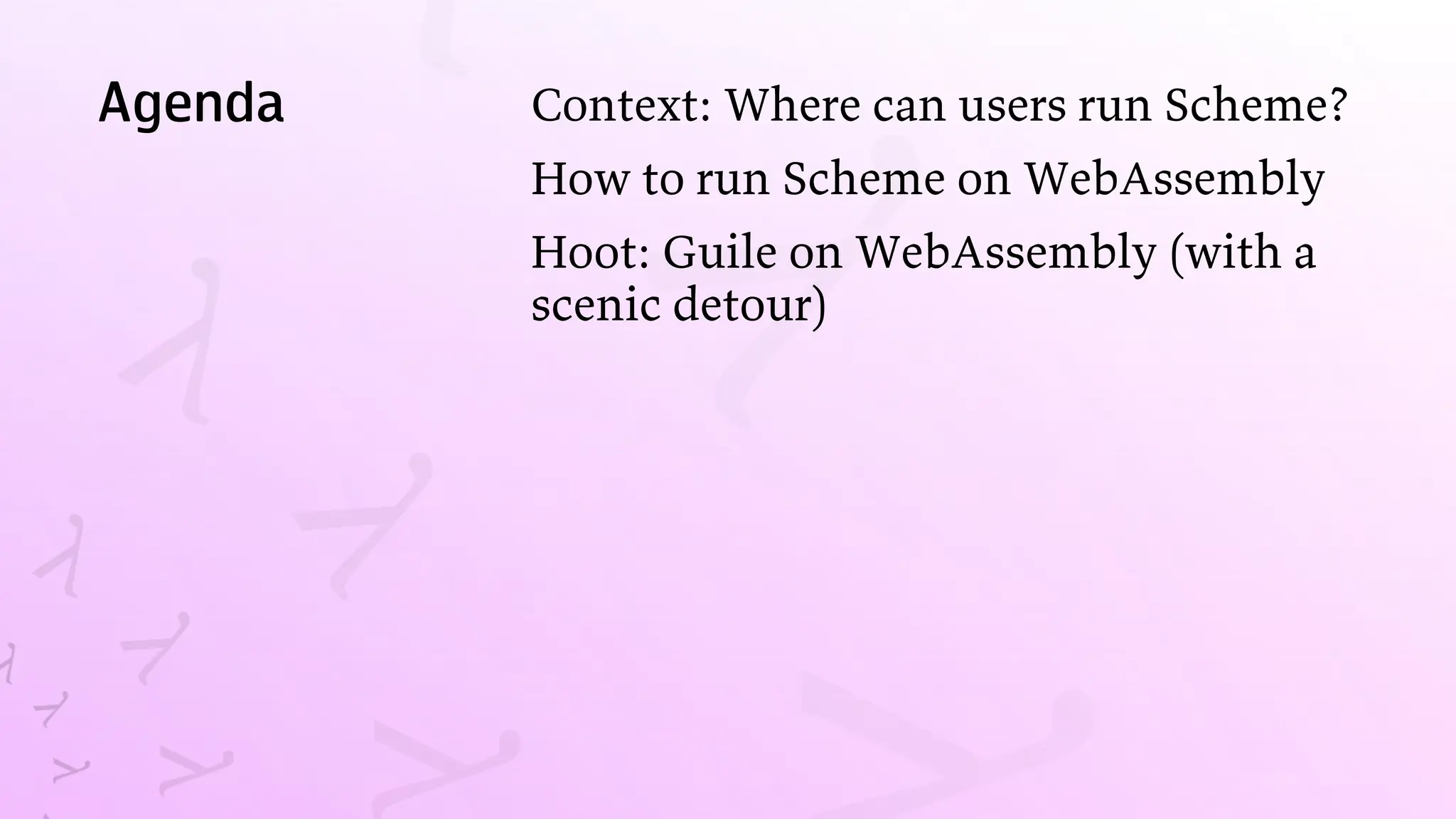 Agenda Context: Where can users run Scheme?
How to run Scheme on WebAssembly
Hoot: Guile on WebAssembly (with a
scenic detour)
 