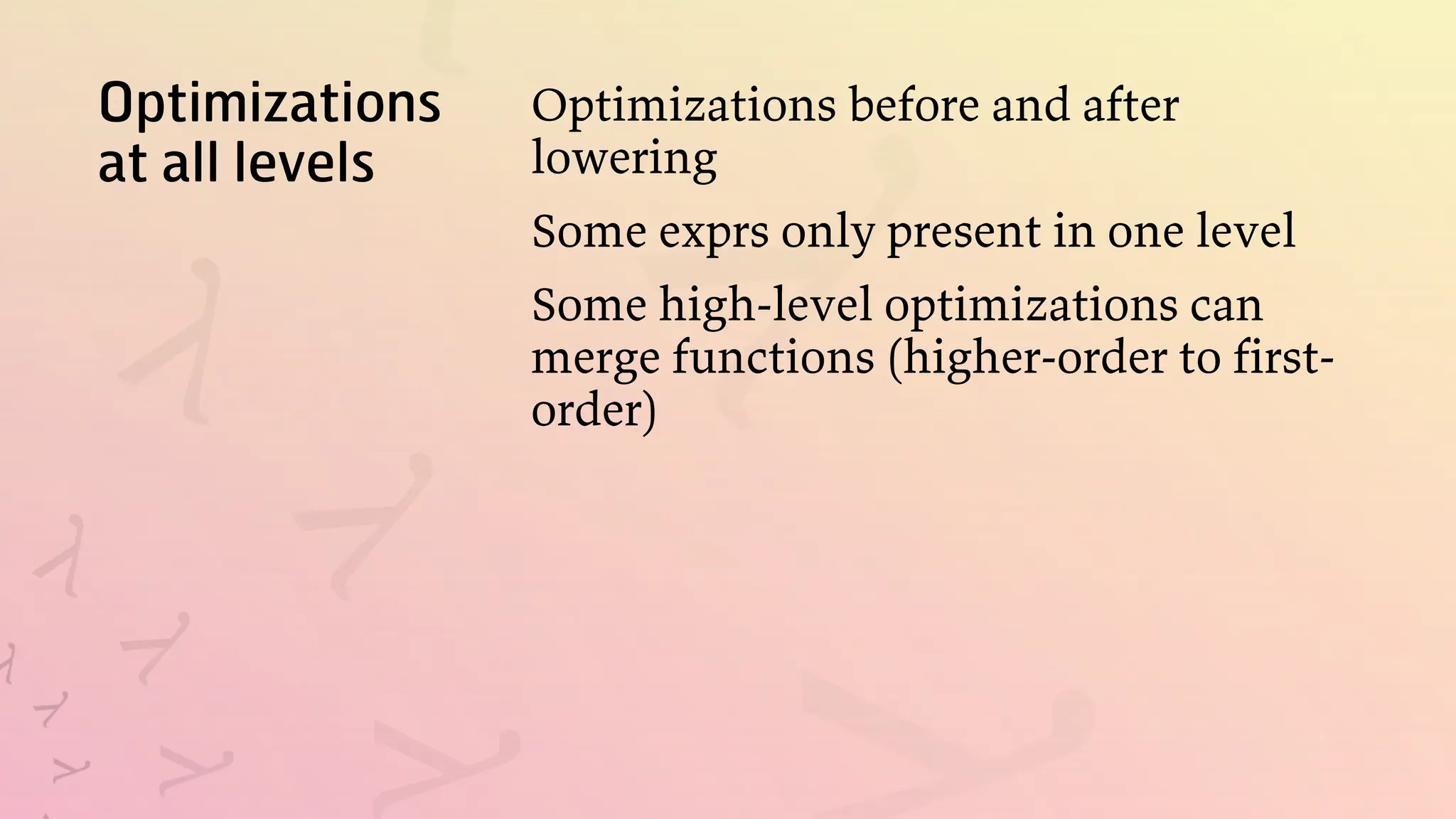 Optimizations
at all levels
Optimizations before and after
lowering
Some exprs only present in one level
Some high-level optimizations can
merge functions (higher-order to first-
order)
 