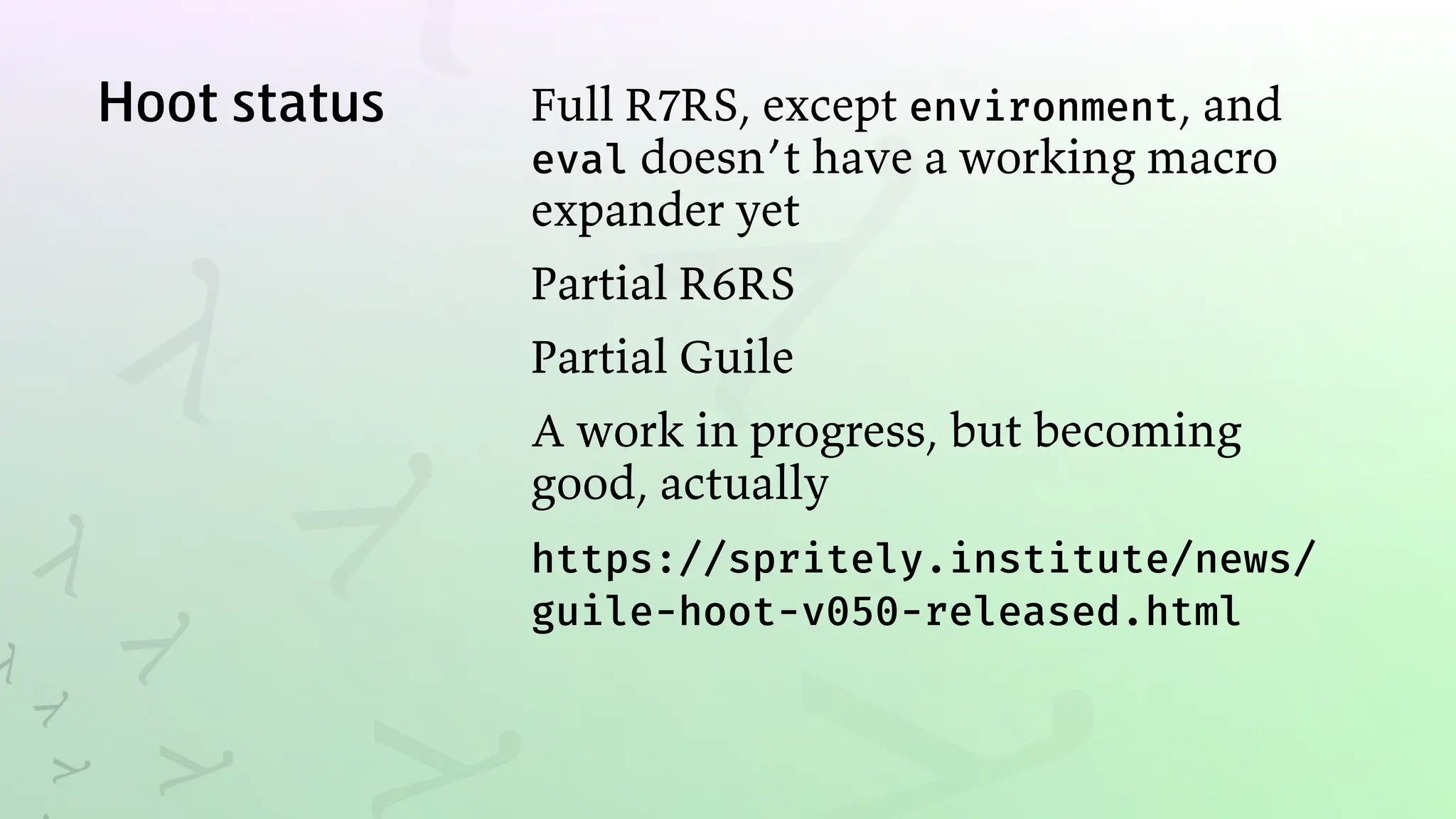 Hoot status Full R7RS, except environment, and
eval doesn’t have a working macro
expander yet
Partial R6RS
Partial Guile
A work in progress, but becoming
good, actually
https://spritely.institute/news/
guile-hoot-v050-released.html
 