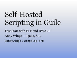 Self-Hosted
Scripting in Guile
Fast Start with ELF and DWARF
Andy Wingo — Igalia, S.L.
@andywingo / wingolog.org
 