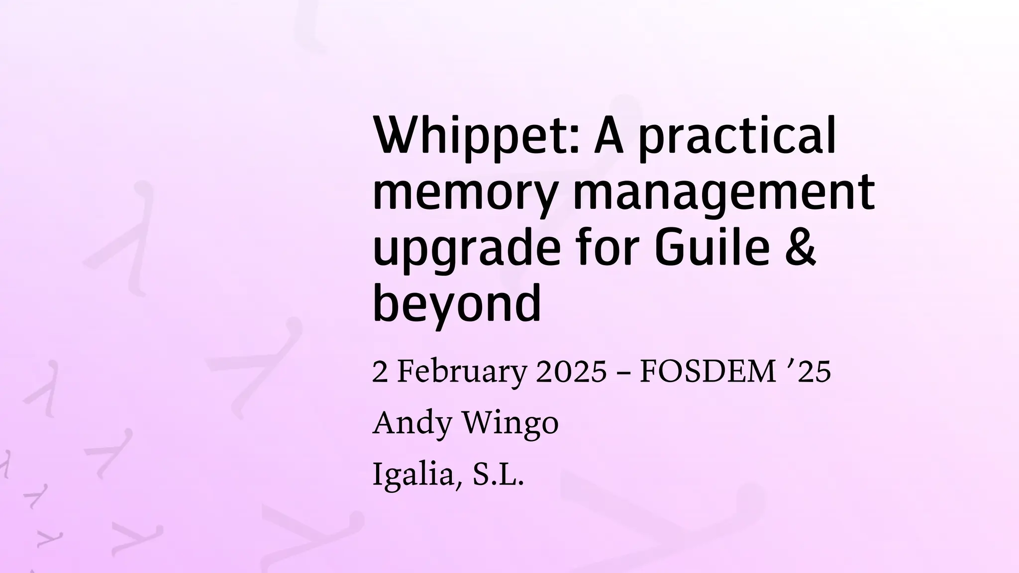 Whippet: A practical
memory management
upgrade for Guile &
beyond
2 February 2025 – FOSDEM ’25
Andy Wingo
Igalia, S.L.
 