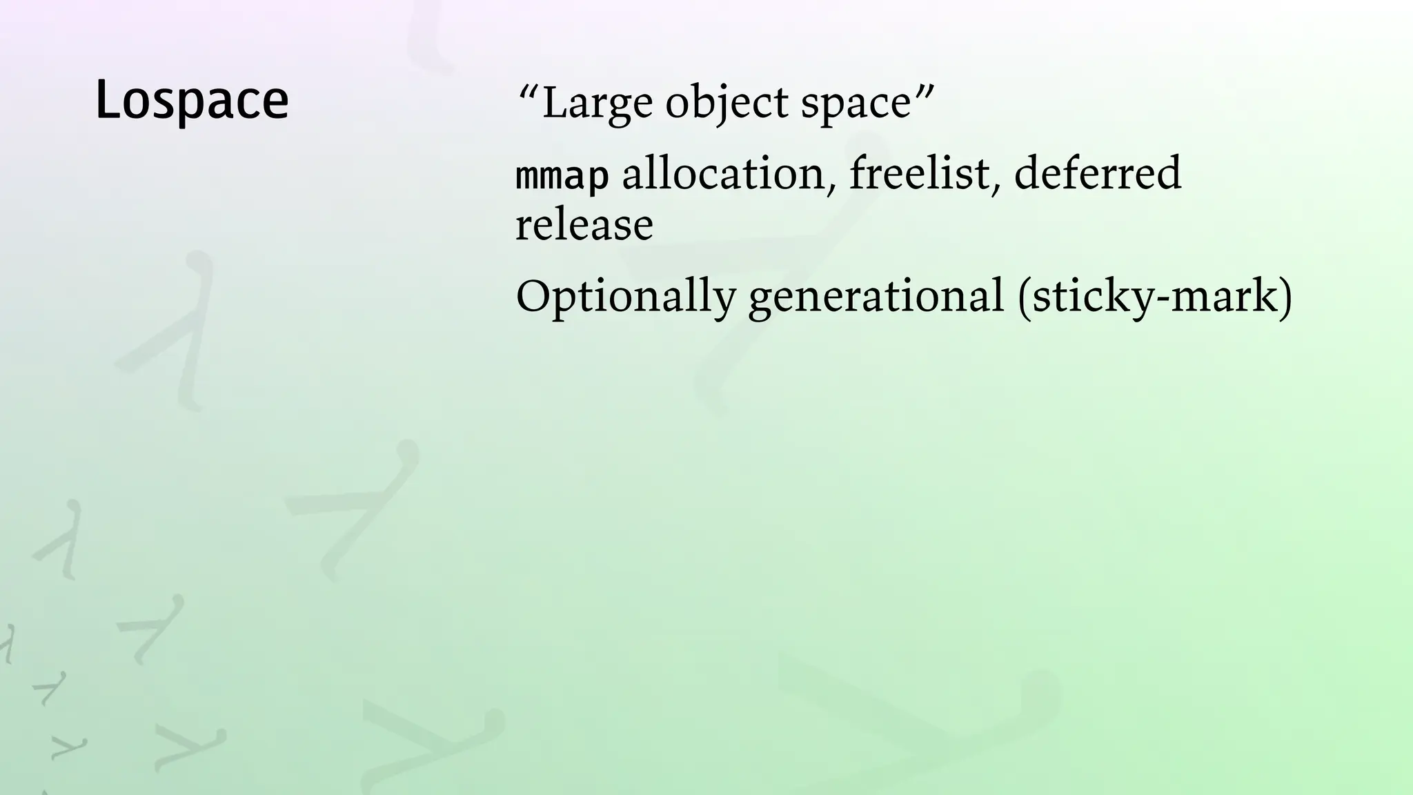 Lospace “Large object space”
mmap allocation, freelist, deferred
release
Optionally generational (sticky-mark)
 
